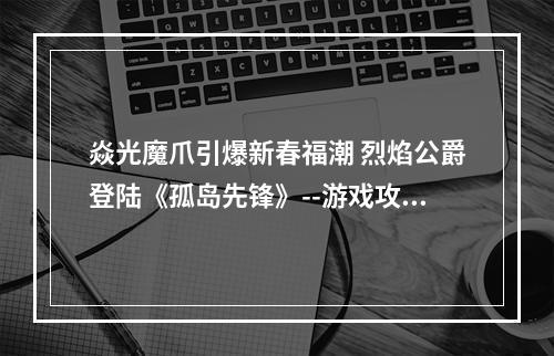 焱光魔爪引爆新春福潮 烈焰公爵登陆《孤岛先锋》--游戏攻略网