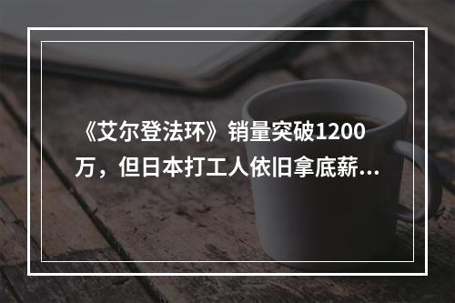 《艾尔登法环》销量突破1200万，但日本打工人依旧拿底薪996--手游攻略网