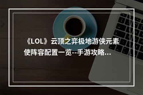 《LOL》云顶之弈极地游侠元素使阵容配置一览--手游攻略网