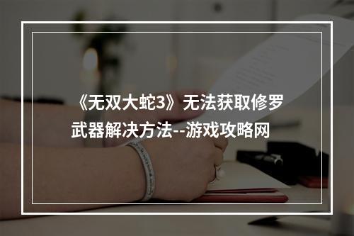 《无双大蛇3》无法获取修罗武器解决方法--游戏攻略网