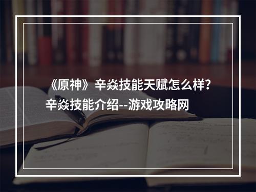 《原神》辛焱技能天赋怎么样？辛焱技能介绍--游戏攻略网