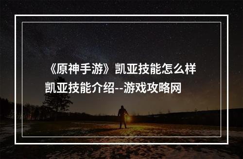 《原神手游》凯亚技能怎么样 凯亚技能介绍--游戏攻略网