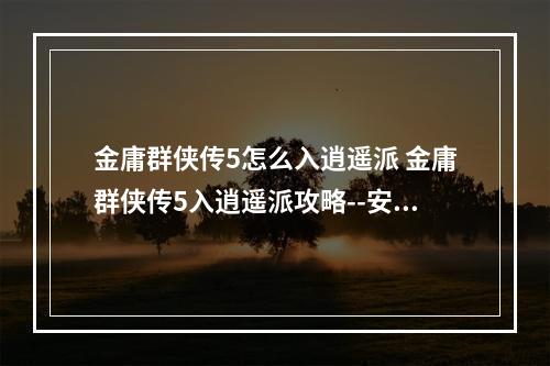 金庸群侠传5怎么入逍遥派 金庸群侠传5入逍遥派攻略--安卓攻略网