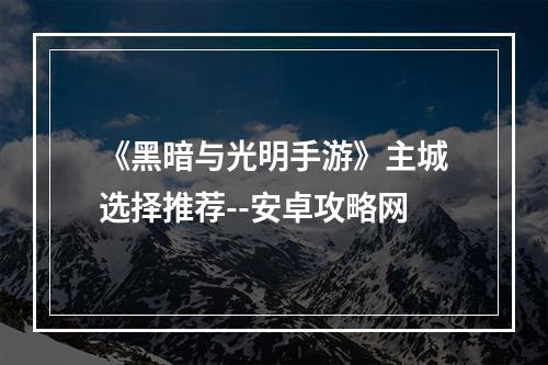 《黑暗与光明手游》主城选择推荐--安卓攻略网