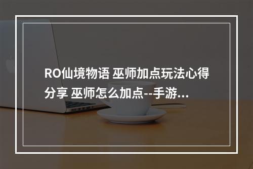 RO仙境物语 巫师加点玩法心得分享 巫师怎么加点--手游攻略网