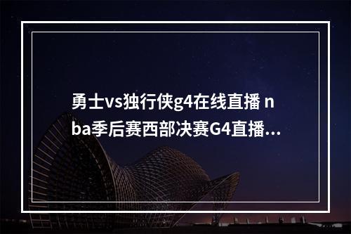 勇士vs独行侠g4在线直播 nba季后赛西部决赛G4直播地址--安卓攻略网