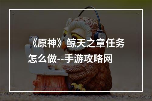 《原神》鲸天之章任务怎么做--手游攻略网