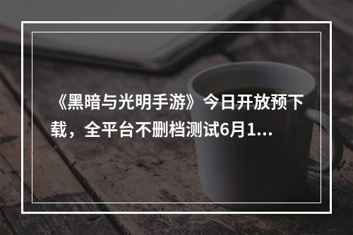 《黑暗与光明手游》今日开放预下载，全平台不删档测试6月10日开启--游戏攻略网