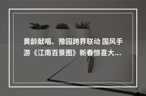 黄龄献唱、豫园跨界联动 国风手游《江南百景图》新春惊喜大放送！--安卓攻略网