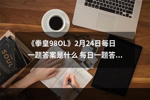 《拳皇98OL》2月24日每日一题答案是什么 每日一题答案一览--游戏攻略网