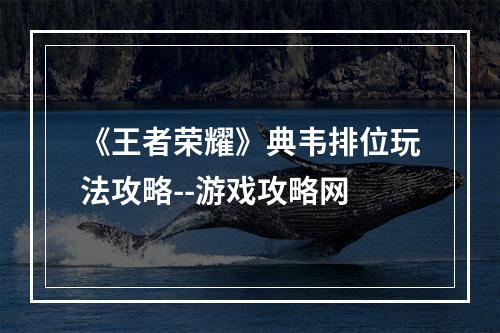 《王者荣耀》典韦排位玩法攻略--游戏攻略网