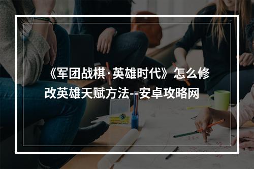 《军团战棋·英雄时代》怎么修改英雄天赋方法--安卓攻略网