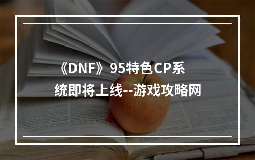 《DNF》95特色CP系统即将上线--游戏攻略网