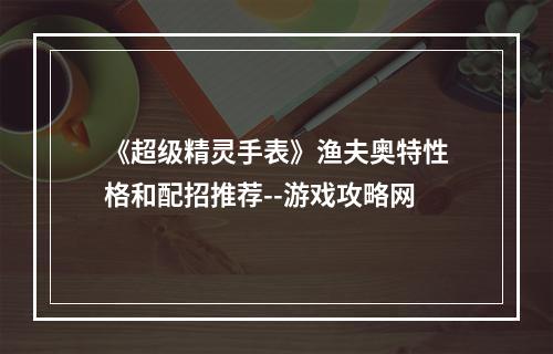 《超级精灵手表》渔夫奥特性格和配招推荐--游戏攻略网