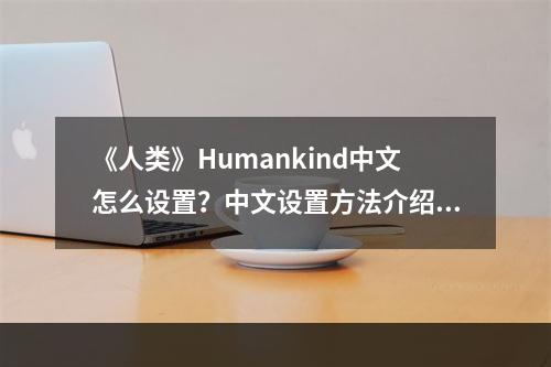 《人类》Humankind中文怎么设置？中文设置方法介绍--手游攻略网