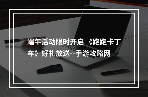 端午活动限时开启 《跑跑卡丁车》好礼放送--手游攻略网