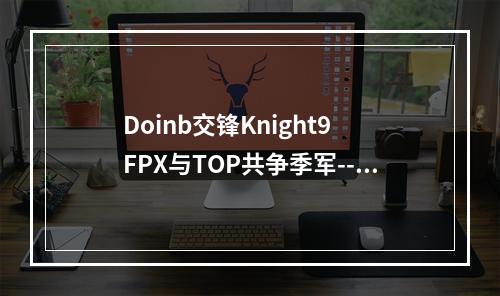 Doinb交锋Knight9 FPX与TOP共争季军--手游攻略网