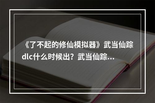 《了不起的修仙模拟器》武当仙踪dlc什么时候出？武当仙踪发售时间分享--安卓攻略网