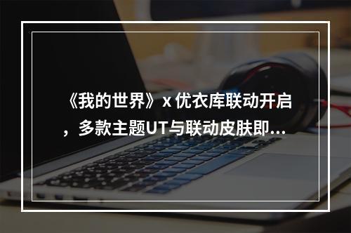 《我的世界》x 优衣库联动开启，多款主题UT与联动皮肤即将上线！--游戏攻略网