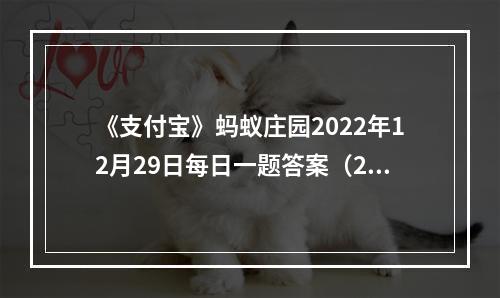 《支付宝》蚂蚁庄园2022年12月29日每日一题答案（2）