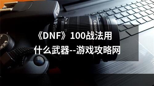 《DNF》100战法用什么武器--游戏攻略网