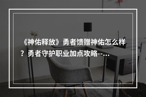 《神佑释放》勇者馈赠神佑怎么样？勇者守护职业加点攻略--游戏攻略网