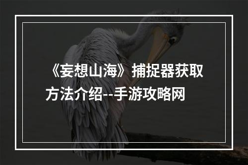 《妄想山海》捕捉器获取方法介绍--手游攻略网