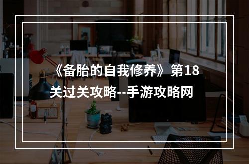 《备胎的自我修养》第18关过关攻略--手游攻略网