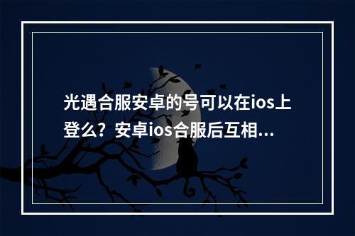 光遇合服安卓的号可以在ios上登么？安卓ios合服后互相登录说明[多图]--安卓攻略网