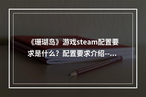 《珊瑚岛》游戏steam配置要求是什么？配置要求介绍--手游攻略网