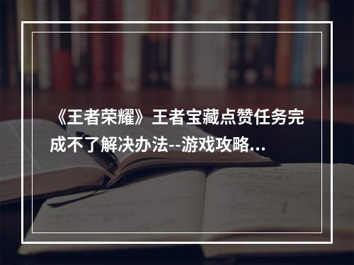 《王者荣耀》王者宝藏点赞任务完成不了解决办法--游戏攻略网