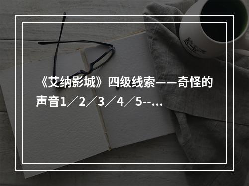 《艾纳影城》四级线索——奇怪的声音1／2／3／4／5--手游攻略网