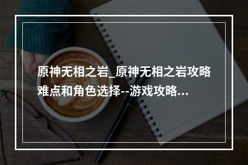 原神无相之岩_原神无相之岩攻略难点和角色选择--游戏攻略网