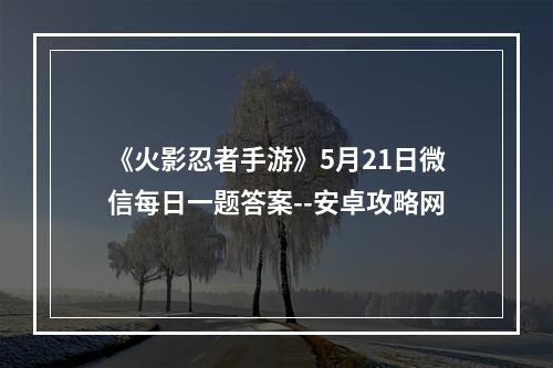 《火影忍者手游》5月21日微信每日一题答案--安卓攻略网