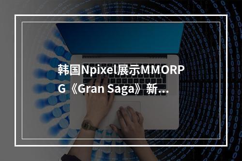 韩国Npixel展示MMORPG《Gran Saga》新演示 明年1月上市--游戏攻略网