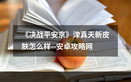 《决战平安京》津真天新皮肤怎么样--安卓攻略网