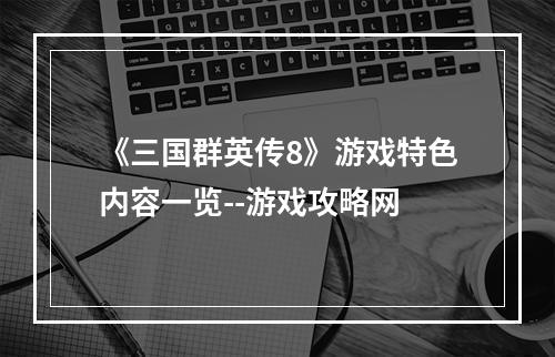 《三国群英传8》游戏特色内容一览--游戏攻略网