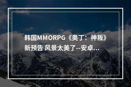 韩国MMORPG《奥丁：神叛》新预告 风景太美了--安卓攻略网