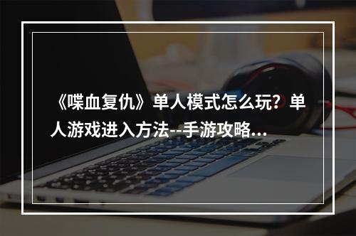 《喋血复仇》单人模式怎么玩？单人游戏进入方法--手游攻略网