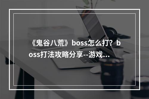 《鬼谷八荒》boss怎么打？boss打法攻略分享--游戏攻略网