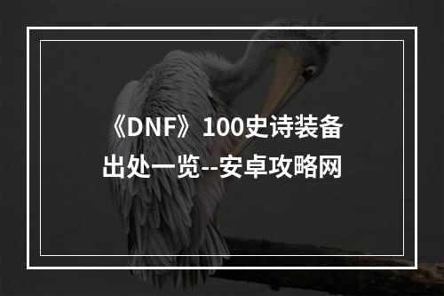 《DNF》100史诗装备出处一览--安卓攻略网