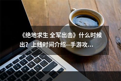 《绝地求生 全军出击》什么时候出？上线时间介绍--手游攻略网