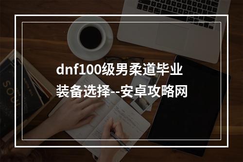 dnf100级男柔道毕业装备选择--安卓攻略网