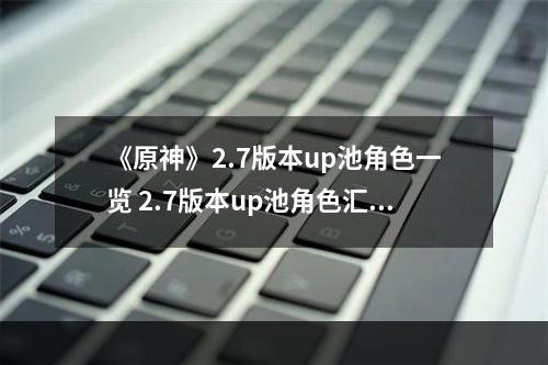 《原神》2.7版本up池角色一览 2.7版本up池角色汇总--安卓攻略网