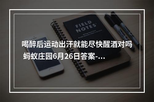 喝醉后运动出汗就能尽快醒酒对吗 蚂蚁庄园6月26日答案--游戏攻略网