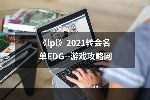 《lpl》2021转会名单EDG--游戏攻略网