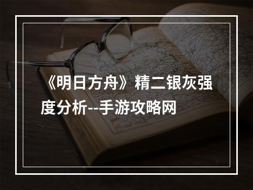 《明日方舟》精二银灰强度分析--手游攻略网