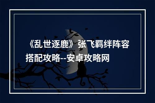 《乱世逐鹿》张飞羁绊阵容搭配攻略--安卓攻略网