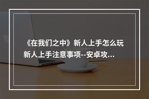 《在我们之中》新人上手怎么玩 新人上手注意事项--安卓攻略网