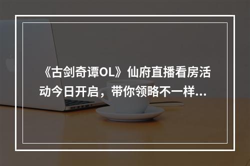 《古剑奇谭OL》仙府直播看房活动今日开启，带你领略不一样的仙家风貌！--手游攻略网